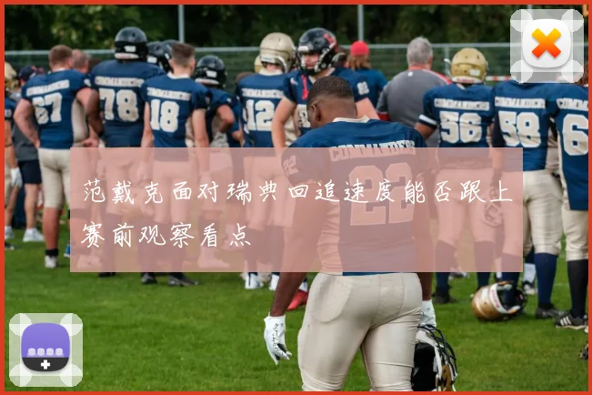 范戴克面对瑞典回追速度能否跟上赛前观察看点