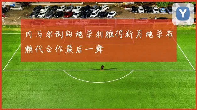 内马尔倒钩绝杀利雅得新月绝杀布赖代合作最后一舞