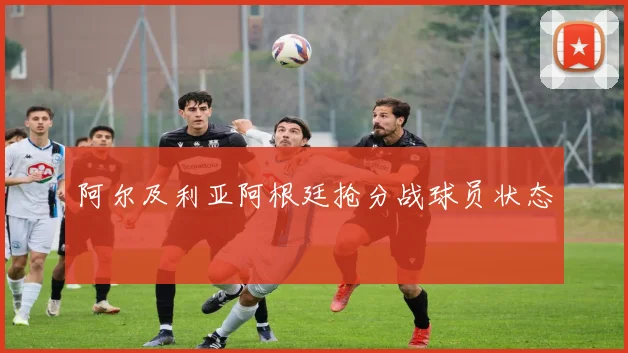 阿尔及利亚阿根廷抢分战球员状态