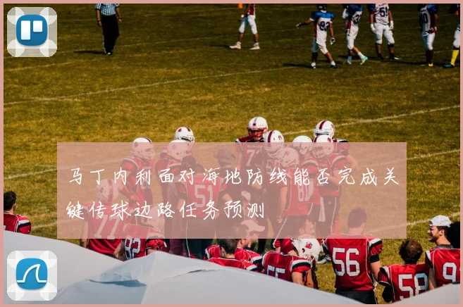 马丁内利面对海地防线能否完成关键传球边路任务预测