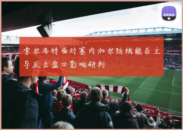 索尔洛特面对塞内加尔防线能否主导反击盘口影响研判