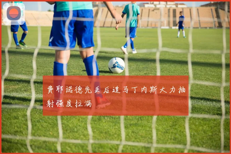 费耶诺德先丢后追马丁内斯大力抽射强度拉满