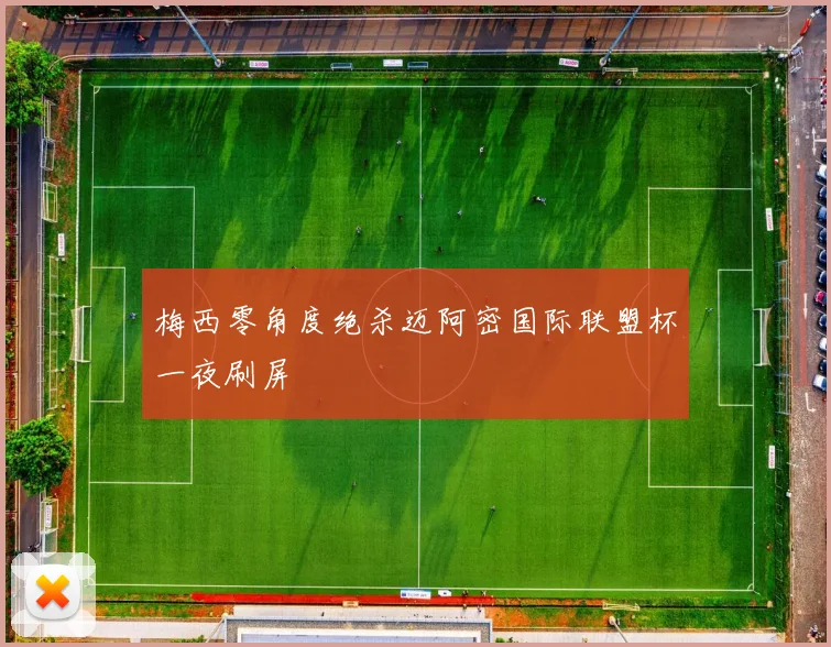 梅西零角度绝杀迈阿密国际联盟杯一夜刷屏