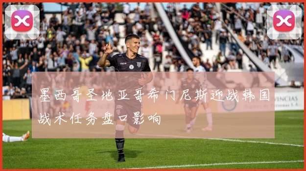 墨西哥圣地亚哥希门尼斯迎战韩国战术任务盘口影响