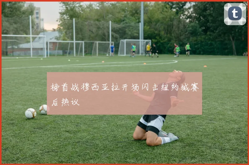 榜首战穆西亚拉开场闪击纽约城赛后热议