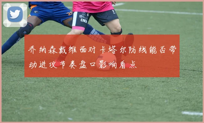 乔纳森戴维面对卡塔尔防线能否带动进攻节奏盘口影响看点