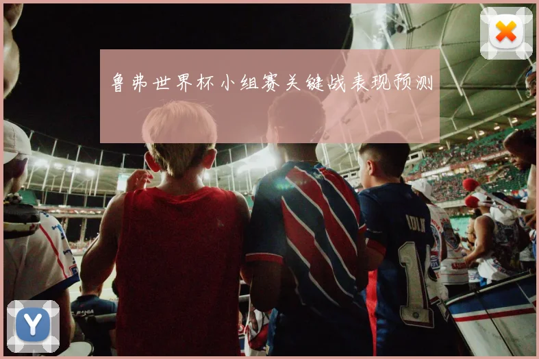 鲁弗世界杯小组赛关键战表现预测