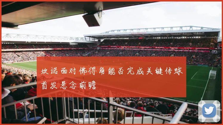 坎诺面对佛得角能否完成关键传球首发悬念前瞻