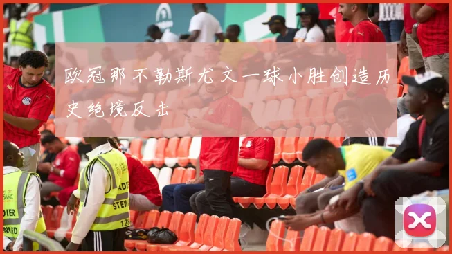 欧冠那不勒斯尤文一球小胜创造历史绝境反击