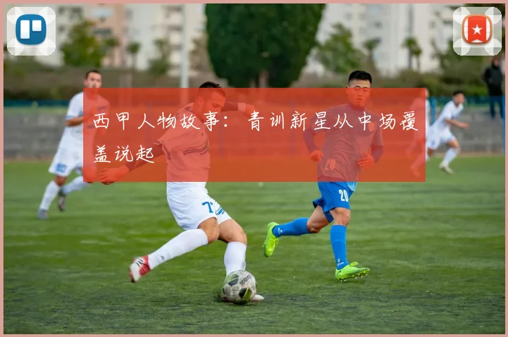西甲人物故事:青训新星从中场覆盖说起
