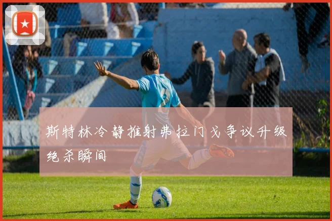 斯特林冷静推射弗拉门戈争议升级绝杀瞬间