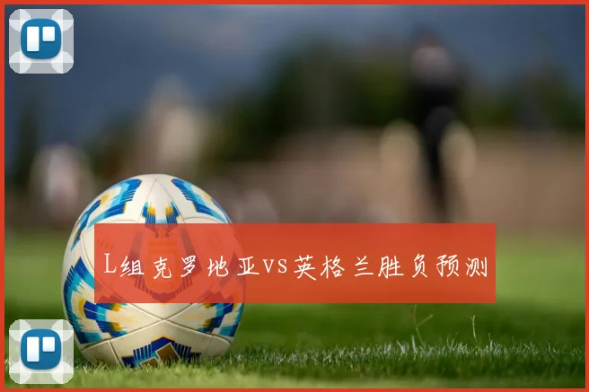 L组克罗地亚vs英格兰胜负预测