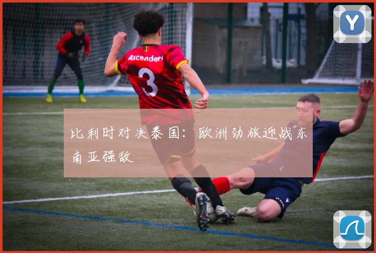 比利时对决泰国：欧洲劲旅迎战东南亚强敌