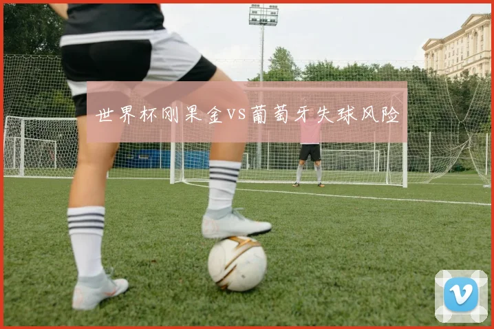 世界杯刚果金vs葡萄牙失球风险