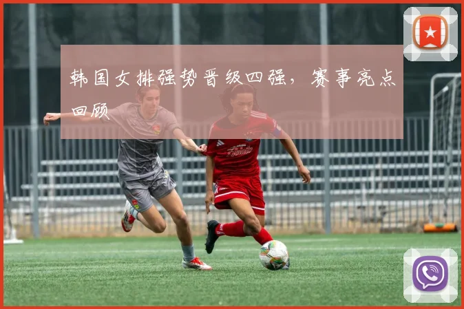 韩国女排强势晋级四强,赛事亮点回顾
