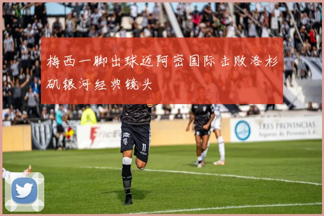 梅西一脚出球迈阿密国际击败洛杉矶银河经典镜头