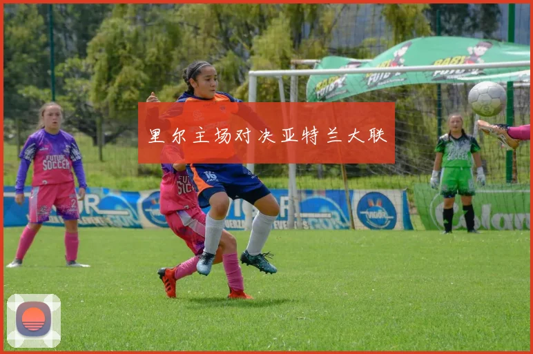 里尔主场对决亚特兰大联