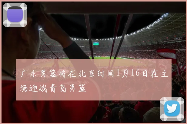 广东男篮将在北京时间1月16日在主场迎战青岛男篮