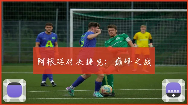 阿根廷对决捷克:巅峰之战