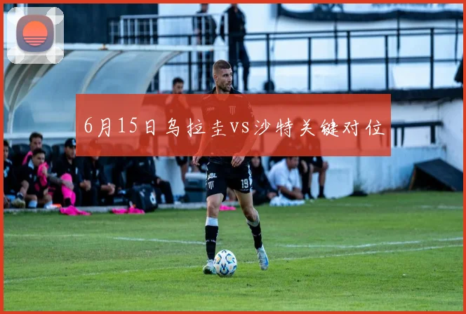 6月15日乌拉圭vs沙特关键对位