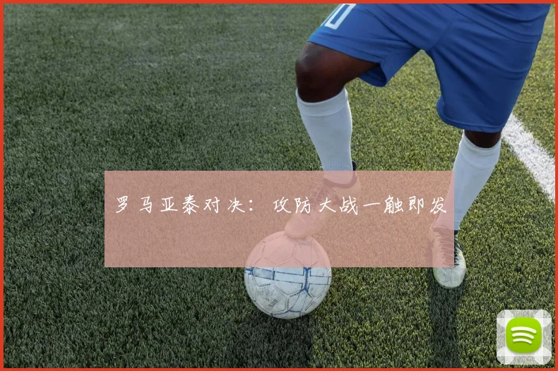 罗马亚泰对决：攻防大战一触即发