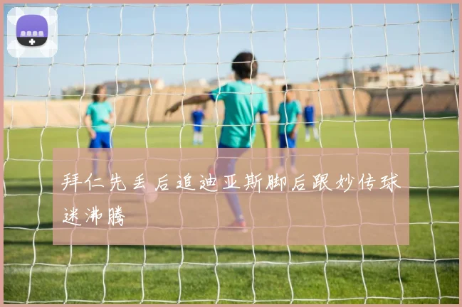 拜仁先丢后追迪亚斯脚后跟妙传球迷沸腾