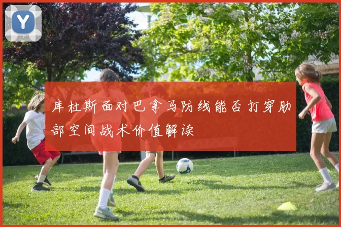 库杜斯面对巴拿马防线能否打穿肋部空间战术价值解读