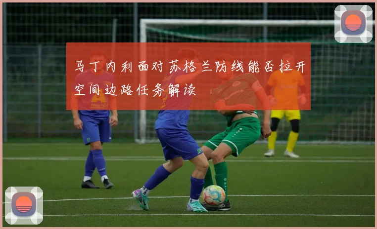 马丁内利面对苏格兰防线能否拉开空间边路任务解读