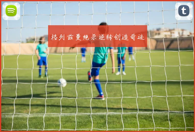 格列兹曼绝杀逆转创造奇迹