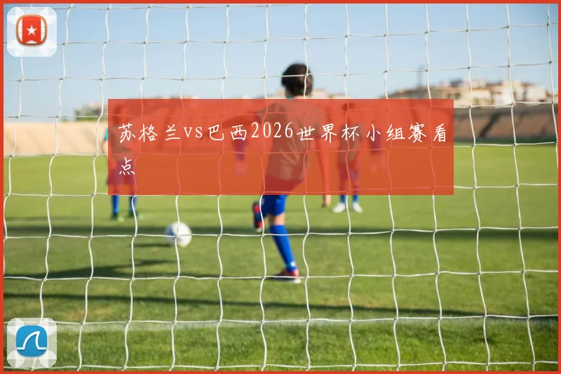 苏格兰vs巴西2026世界杯小组赛看点
