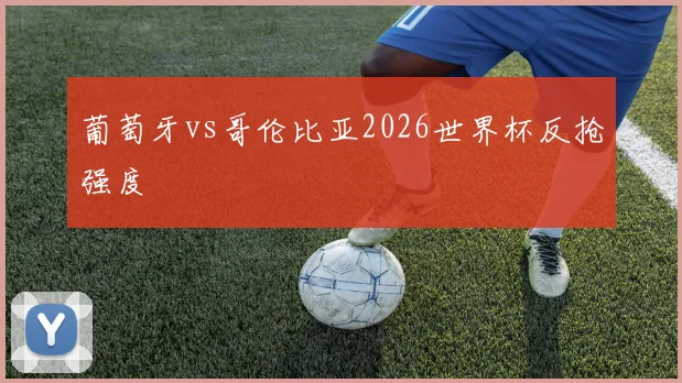 葡萄牙vs哥伦比亚2026世界杯反抢强度