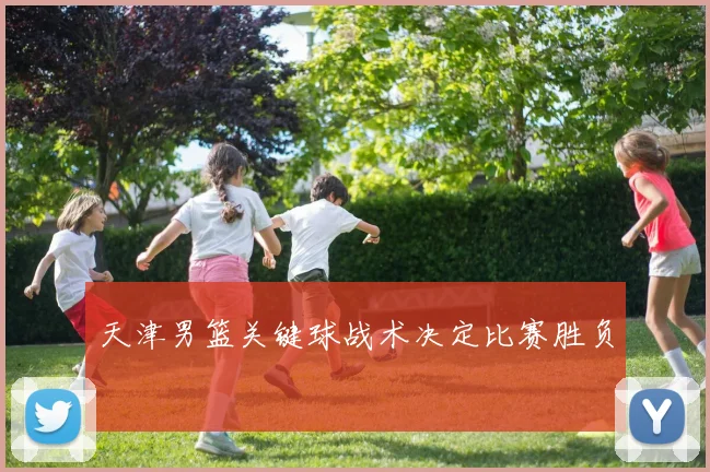 天津男篮关键球战术决定比赛胜负