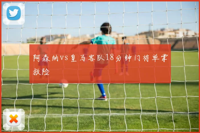 阿森纳vs皇马客队18分钟门将单掌救险