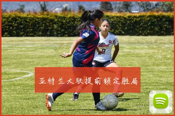亚特兰大联提前锁定胜局