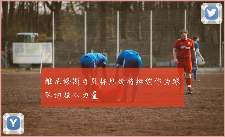 维尼修斯与贝林厄姆将继续作为球队的核心力量