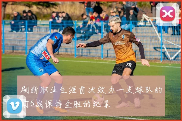 刷新职业生涯首次效力一支球队的前6战保持全胜的纪录