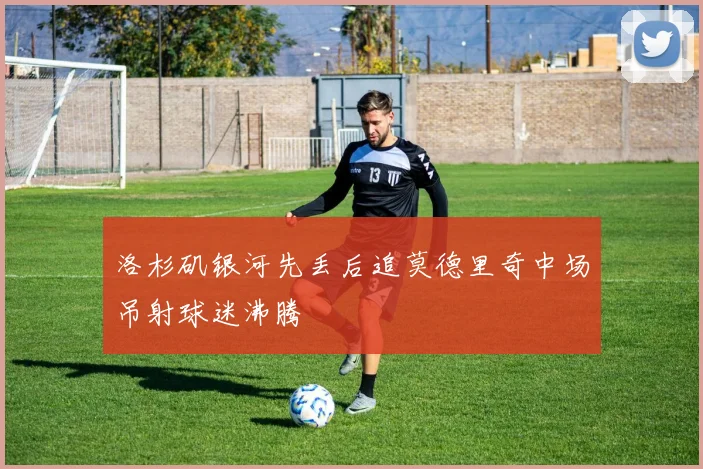 洛杉矶银河先丢后追莫德里奇中场吊射球迷沸腾