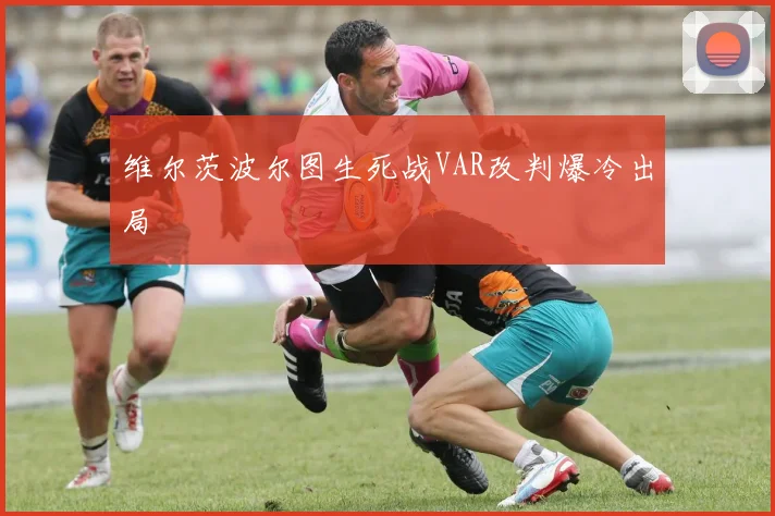 维尔茨波尔图生死战VAR改判爆冷出局