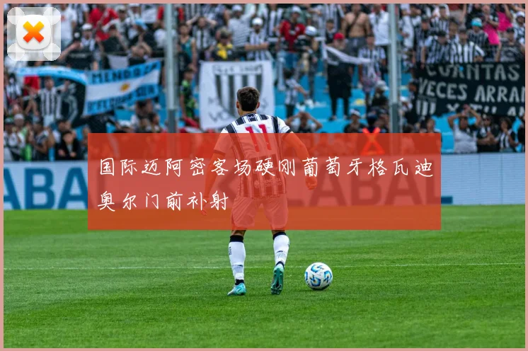 国际迈阿密客场硬刚葡萄牙格瓦迪奥尔门前补射