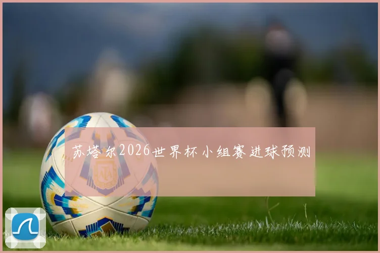 苏塔尔2026世界杯小组赛进球预测