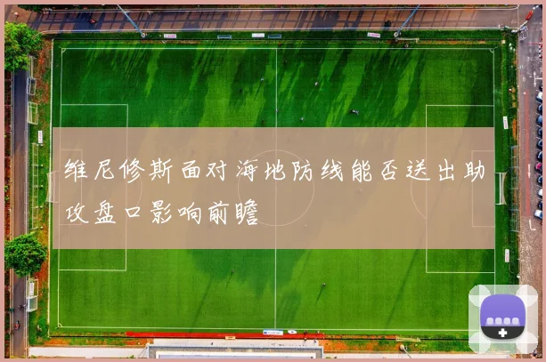 维尼修斯面对海地防线能否送出助攻盘口影响前瞻
