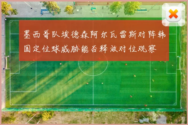 墨西哥队埃德森阿尔瓦雷斯对阵韩国定位球威胁能否释放对位观察
