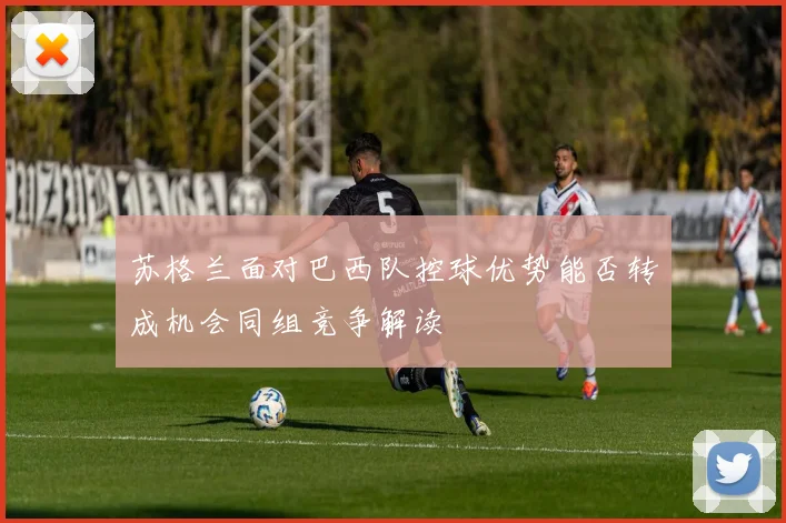 苏格兰面对巴西队控球优势能否转成机会同组竞争解读