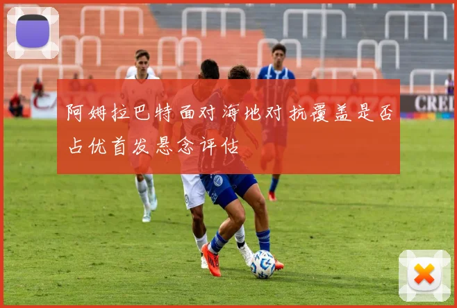 阿姆拉巴特面对海地对抗覆盖是否占优首发悬念评估
