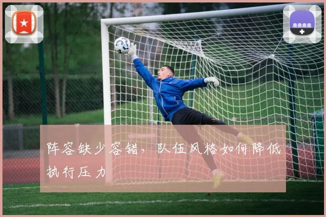 阵容缺少容错,队伍风格如何降低执行压力