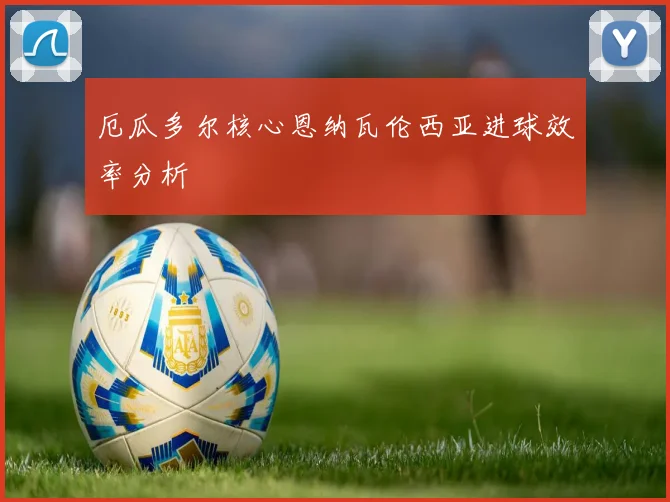 厄瓜多尔核心恩纳瓦伦西亚进球效率分析