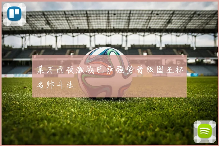 莱万雨夜激战巴萨强势晋级国王杯名帅斗法