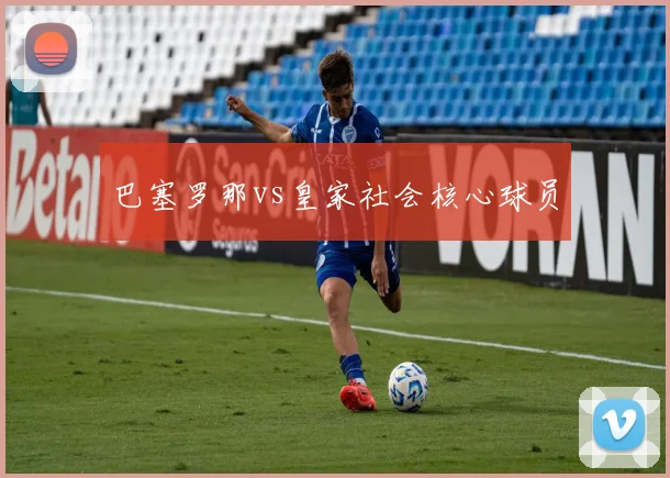 巴塞罗那vs皇家社会核心球员
