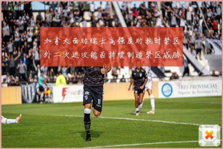 加拿大面对瑞士高强度对抗时禁区外二次进攻能否持续制造禁区威胁