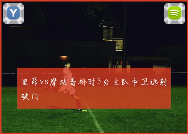 里昂vs摩纳哥补时5分主队中卫远射破门